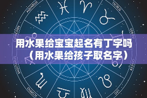 用水果给宝宝起名有丁字吗（用水果给孩子取名字）