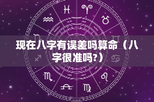 现在八字有误差吗算命（八字很准吗?）