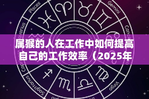 属猴的人在工作中如何提高自己的工作效率（2025年属猴人工作会有变动吗?）