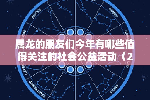属龙的朋友们今年有哪些值得关注的社会公益活动（2025年属龙人幸运物）