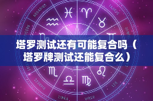 塔罗测试还有可能复合吗（塔罗牌测试还能复合么）