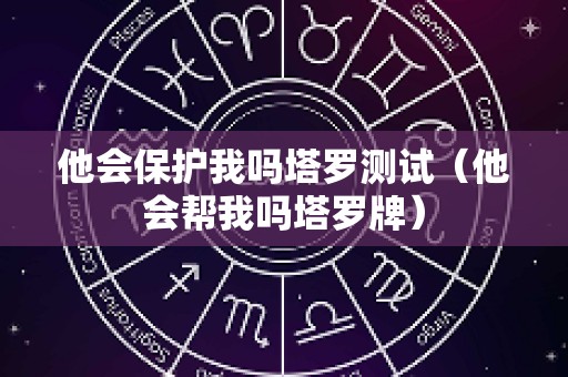 他会保护我吗塔罗测试（他会帮我吗塔罗牌）