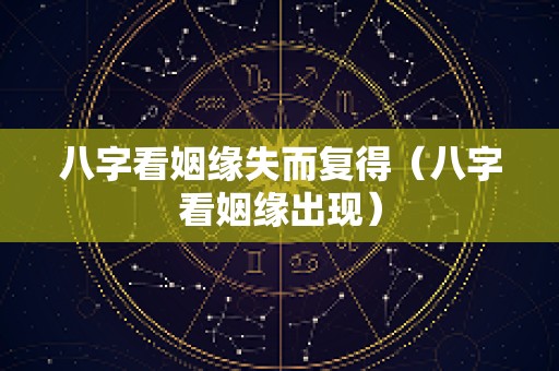 八字看姻缘失而复得（八字看姻缘出现）