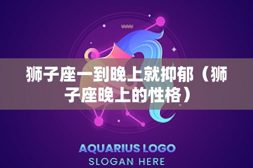 狮子座一到晚上就抑郁（狮子座晚上的性格）