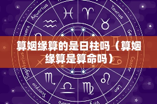 算姻缘算的是日柱吗（算姻缘算是算命吗）