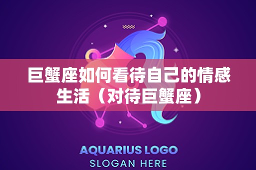 巨蟹座如何看待自己的情感生活（对待巨蟹座）