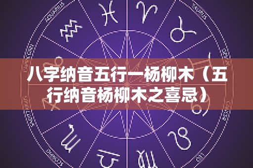八字纳音五行一杨柳木（五行纳音杨柳木之喜忌）