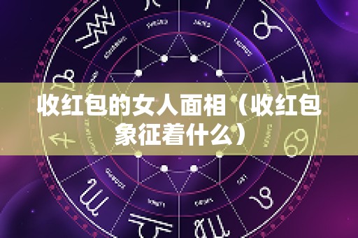 收红包的女人面相（收红包象征着什么）