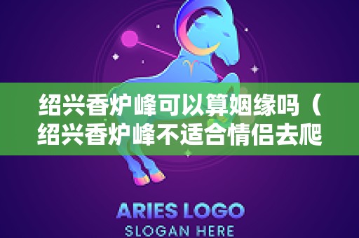 绍兴香炉峰可以算姻缘吗（绍兴香炉峰不适合情侣去爬嘛）