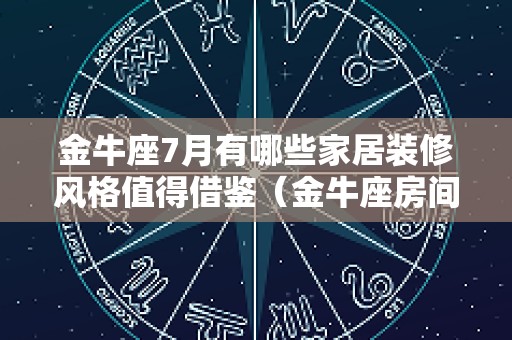 金牛座7月有哪些家居装修风格值得借鉴（金牛座房间装修）
