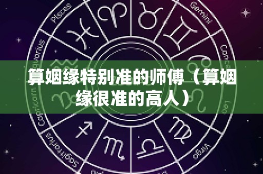 算姻缘特别准的师傅（算姻缘很准的高人）