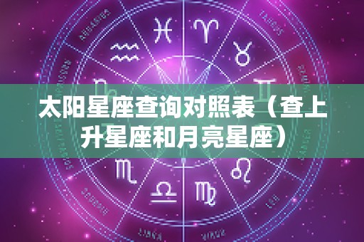 太阳星座查询对照表（查上升星座和月亮星座）