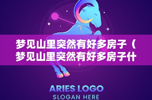 梦见山里突然有好多房子（梦见山里突然有好多房子什么意思）