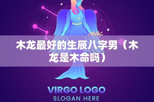 木龙最好的生辰八字男（木龙是木命吗）