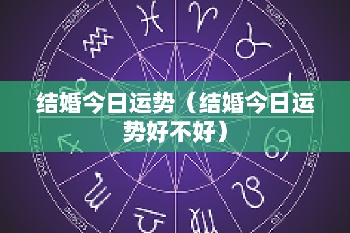 结婚今日运势（结婚今日运势好不好）