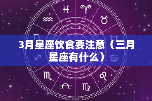 3月星座饮食要注意（三月星座有什么）