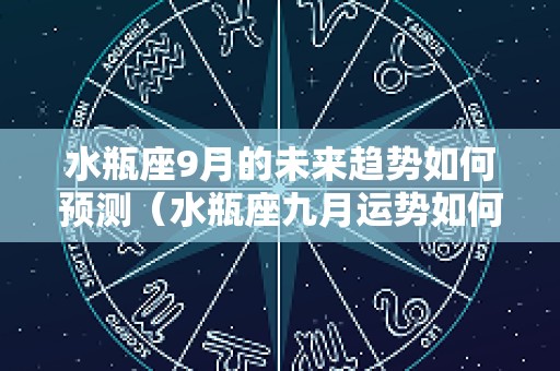 水瓶座9月的未来趋势如何预测（水瓶座九月运势如何2025）