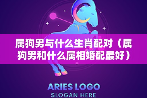 属狗男与什么生肖配对（属狗男和什么属相婚配最好）