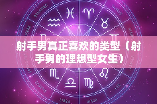 射手男真正喜欢的类型（射手男的理想型女生）