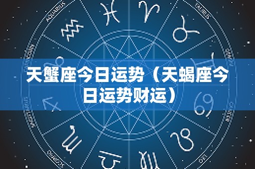天蟹座今日运势（天蝎座今日运势财运）