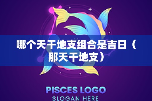 哪个天干地支组合是吉日（那天干地支）