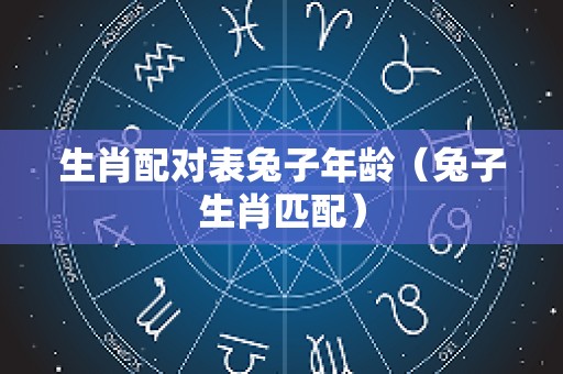 生肖配对表兔子年龄（兔子生肖匹配）