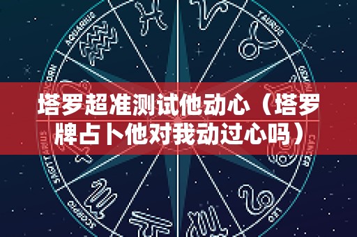 塔罗超准测试他动心（塔罗牌占卜他对我动过心吗）