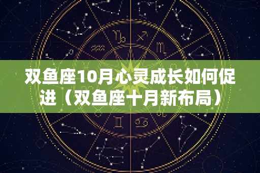 双鱼座10月心灵成长如何促进（双鱼座十月新布局）