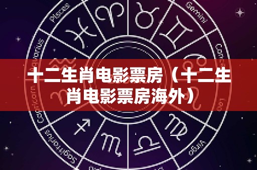 十二生肖电影票房（十二生肖电影票房海外）