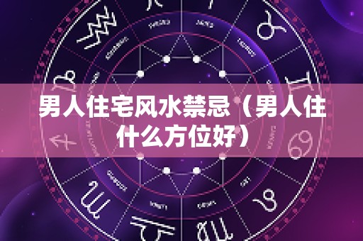 男人住宅风水禁忌（男人住什么方位好）