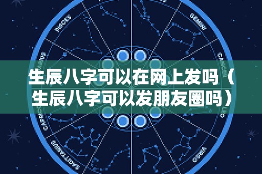 生辰八字可以在网上发吗（生辰八字可以发朋友圈吗）