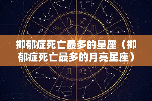 抑郁症死亡最多的星座（抑郁症死亡最多的月亮星座）