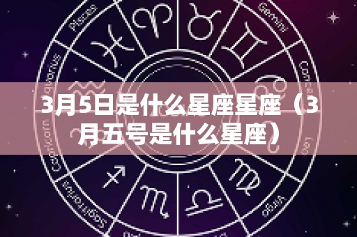 3月5日是什么星座星座（3月五号是什么星座）