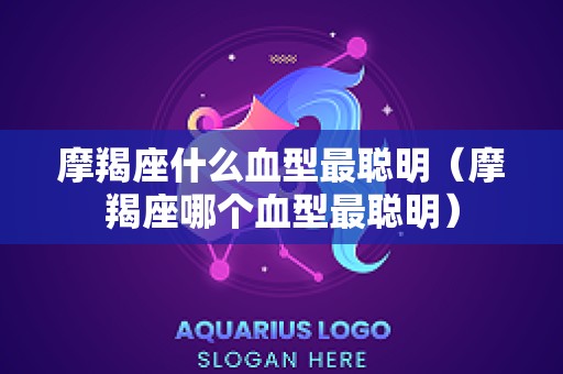 摩羯座什么血型最聪明（摩羯座哪个血型最聪明）