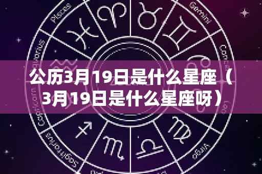 公历3月19日是什么星座（3月19日是什么星座呀）