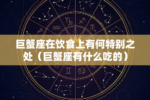 巨蟹座在饮食上有何特别之处（巨蟹座有什么吃的）