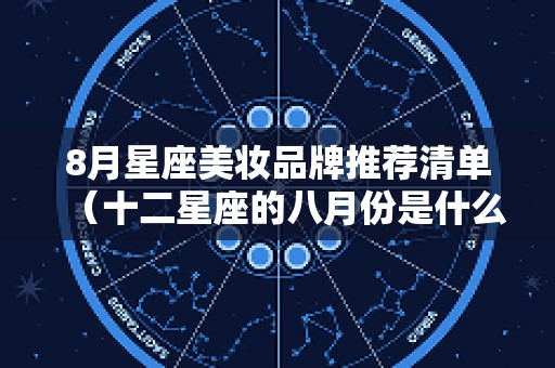 8月星座美妆品牌推荐清单（十二星座的八月份是什么星座）