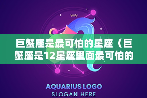 巨蟹座是最可怕的星座（巨蟹座是12星座里面最可怕的）