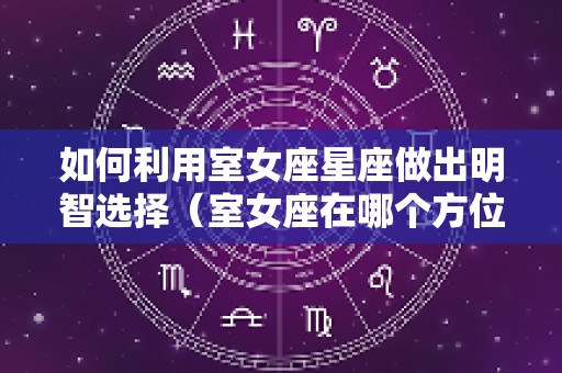 如何利用室女座星座做出明智选择（室女座在哪个方位）