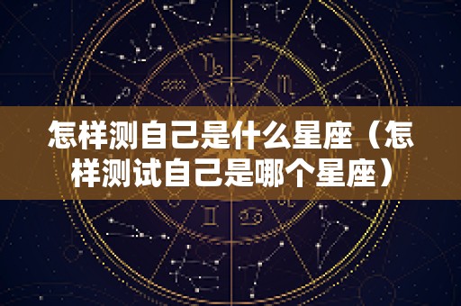 怎样测自己是什么星座（怎样测试自己是哪个星座）