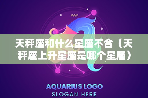 天秤座和什么星座不合（天秤座上升星座是哪个星座）