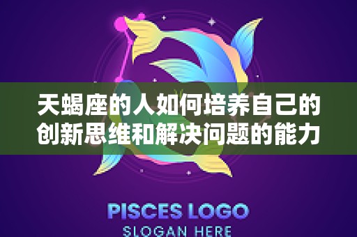 天蝎座的人如何培养自己的创新思维和解决问题的能力（天蝎座思维方式）