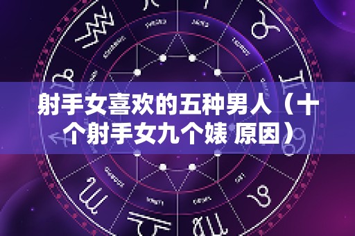 射手女喜欢的五种男人（十个射手女九个婊 原因）