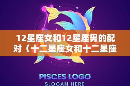 12星座女和12星座男的配对（十二星座女和十二星座男相配）