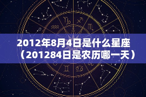 2012年8月4日是什么星座（201284日是农历哪一天）