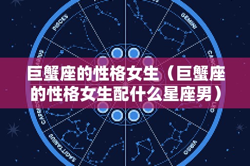 巨蟹座的性格女生（巨蟹座的性格女生配什么星座男）