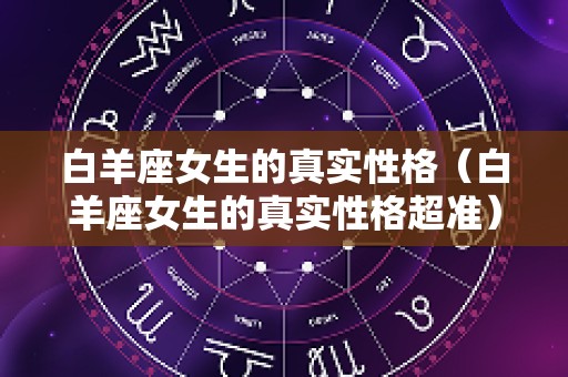白羊座女生的真实性格（白羊座女生的真实性格超准）