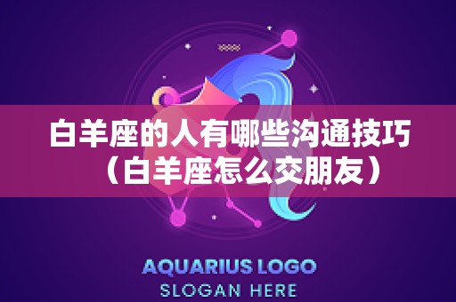白羊座的人有哪些沟通技巧（白羊座怎么交朋友）