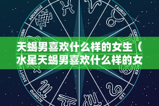 天蝎男喜欢什么样的女生（水星天蝎男喜欢什么样的女生）