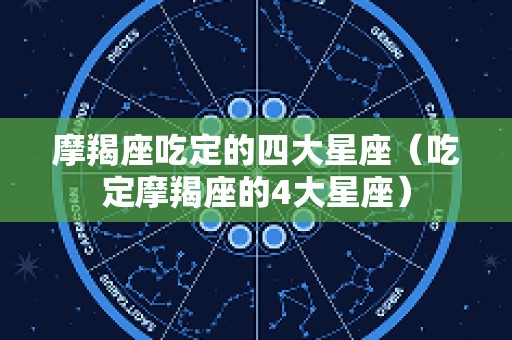 摩羯座吃定的四大星座（吃定摩羯座的4大星座）